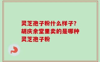 灵芝孢子粉什么样子？胡庆余堂里卖的是哪种灵芝孢子粉
