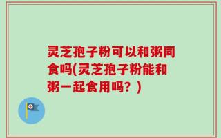 灵芝孢子粉可以和粥同食吗(灵芝孢子粉能和粥一起食用吗？)