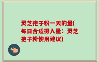 灵芝孢子粉一天的量(每日合适摄入量：灵芝孢子粉使用建议)