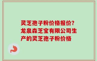 灵芝孢子粉价格报价？龙泉森芝宝有限公司生产的灵芝孢子粉价格