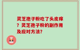 灵芝孢子粉吃了头皮痒？灵芝孢子粉的副作用及应对方法？