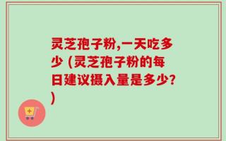 灵芝孢子粉,一天吃多少 (灵芝孢子粉的每日建议摄入量是多少？)
