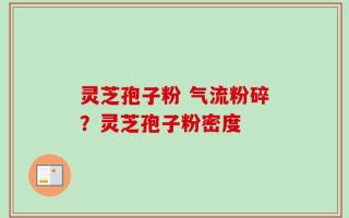 灵芝孢子粉 气流粉碎？灵芝孢子粉密度