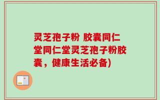 灵芝孢子粉 胶囊同仁堂同仁堂灵芝孢子粉胶囊，健康生活必备)
