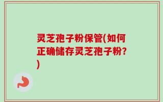 灵芝孢子粉保管(如何正确储存灵芝孢子粉？)