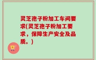 灵芝孢子粉加工车间要求(灵芝孢子粉加工要求，保障生产安全及品质。)