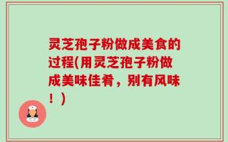 灵芝孢子粉做成美食的过程(用灵芝孢子粉做成美味佳肴，别有风味！)