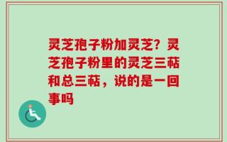 灵芝孢子粉加灵芝？灵芝孢子粉里的灵芝三萜和总三萜，说的是一回事吗