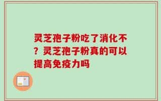 灵芝孢子粉吃了消化不？灵芝孢子粉真的可以提高免疫力吗