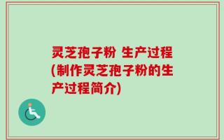 灵芝孢子粉 生产过程(制作灵芝孢子粉的生产过程简介)