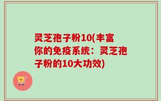灵芝孢子粉10(丰富你的免疫系统：灵芝孢子粉的10大功效)