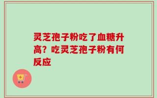 灵芝孢子粉吃了血糖升高？吃灵芝孢子粉有何反应