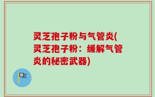 灵芝孢子粉与气管炎(灵芝孢子粉：缓解气管炎的秘密武器)