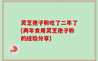 灵芝孢子粉吃了二年了(两年食用灵芝孢子粉的经验分享)