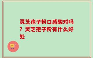 灵芝孢子粉口感酸对吗？灵芝孢子粉有什么好处