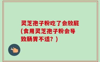 灵芝孢子粉吃了会放屁(食用灵芝孢子粉会导致肠胃不适？)