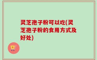 灵芝孢子粉可以吃(灵芝孢子粉的食用方式及好处)