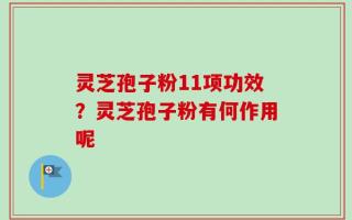灵芝孢子粉11项功效？灵芝孢子粉有何作用呢