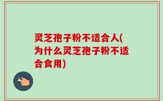 灵芝孢子粉不适合人(为什么灵芝孢子粉不适合食用)