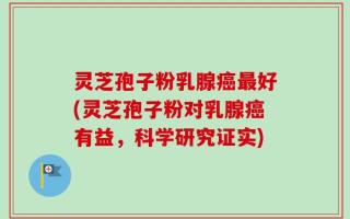 灵芝孢子粉乳腺癌最好(灵芝孢子粉对乳腺癌有益，科学研究证实)