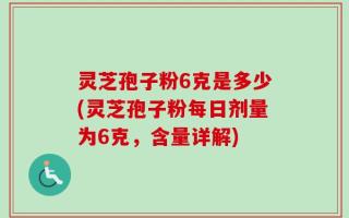 灵芝孢子粉6克是多少(灵芝孢子粉每日剂量为6克，含量详解)