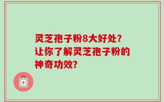 灵芝孢子粉8大好处？让你了解灵芝孢子粉的神奇功效？