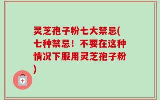 灵芝孢子粉七大禁忌(七种禁忌！不要在这种情况下服用灵芝孢子粉)