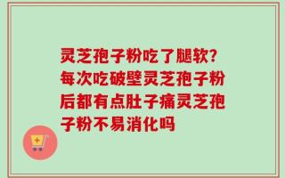 灵芝孢子粉吃了腿软？每次吃破壁灵芝孢子粉后都有点肚子痛灵芝孢子粉不易消化吗