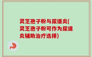 灵芝孢子粉与尿道炎(灵芝孢子粉可作为尿道炎辅助治疗选择)
