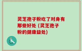 灵芝孢子粉吃了对身有那些好处 (灵芝孢子粉的健康益处)