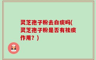 灵芝孢子粉去白痰吗(灵芝孢子粉是否有祛痰作用？)
