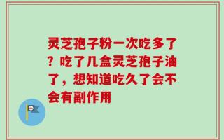 灵芝孢子粉一次吃多了？吃了几盒灵芝孢子油了，想知道吃久了会不会有副作用