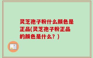 灵芝孢子粉什么颜色是正品(灵芝孢子粉正品的颜色是什么？)