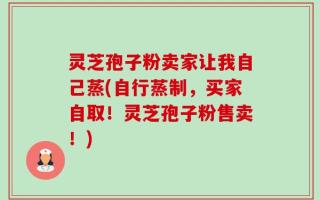 灵芝孢子粉卖家让我自己蒸(自行蒸制，买家自取！灵芝孢子粉售卖！)