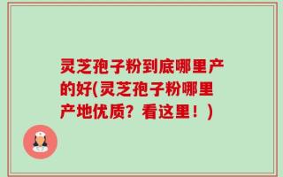 灵芝孢子粉到底哪里产的好(灵芝孢子粉哪里产地优质？看这里！)
