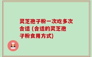 灵芝孢子粉一次吃多次合适 (合适的灵芝孢子粉食用方式)