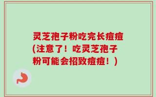 灵芝孢子粉吃完长痘痘(注意了！吃灵芝孢子粉可能会招致痘痘！)