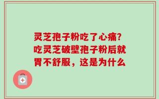 灵芝孢子粉吃了心痛？吃灵芝破壁孢子粉后就胃不舒服，这是为什么