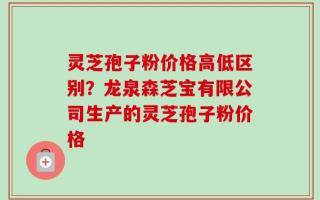 灵芝孢子粉价格高低区别？龙泉森芝宝有限公司生产的灵芝孢子粉价格