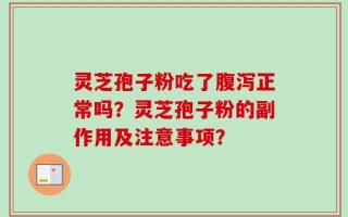 灵芝孢子粉吃了腹泻正常吗？灵芝孢子粉的副作用及注意事项？