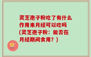 灵芝孢子粉吃了有什么作用来月经可以吃吗 (灵芝孢子粉：能否在月经期间食用？)