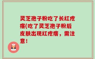 灵芝孢子粉吃了长红疙瘩(吃了灵芝孢子粉后皮肤出现红疙瘩，需注意！