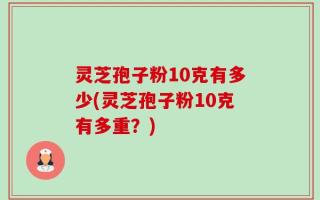灵芝孢子粉10克有多少(灵芝孢子粉10克有多重？)