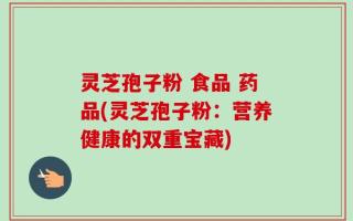 灵芝孢子粉 食品 药品(灵芝孢子粉：营养健康的双重宝藏)