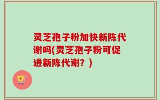 灵芝孢子粉加快新陈代谢吗(灵芝孢子粉可促进新陈代谢？)