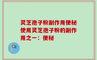 灵芝孢子粉副作用便秘使用灵芝孢子粉的副作用之一：便秘