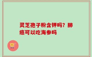 灵芝孢子粉含钾吗？肺癌可以吃海参吗