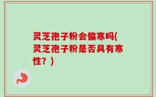 灵芝孢子粉会偏寒吗(灵芝孢子粉是否具有寒性？)