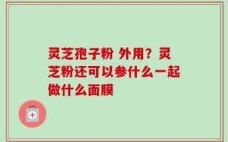 灵芝孢子粉 外用？灵芝粉还可以参什么一起做什么面膜