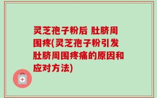 灵芝孢子粉后 肚脐周围疼(灵芝孢子粉引发肚脐周围疼痛的原因和应对方法)